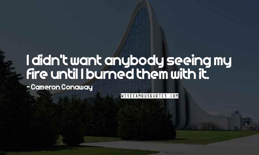 Cameron Conaway Quotes: I didn't want anybody seeing my fire until I burned them with it.