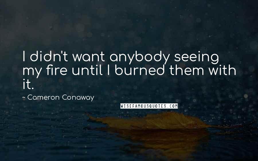 Cameron Conaway Quotes: I didn't want anybody seeing my fire until I burned them with it.