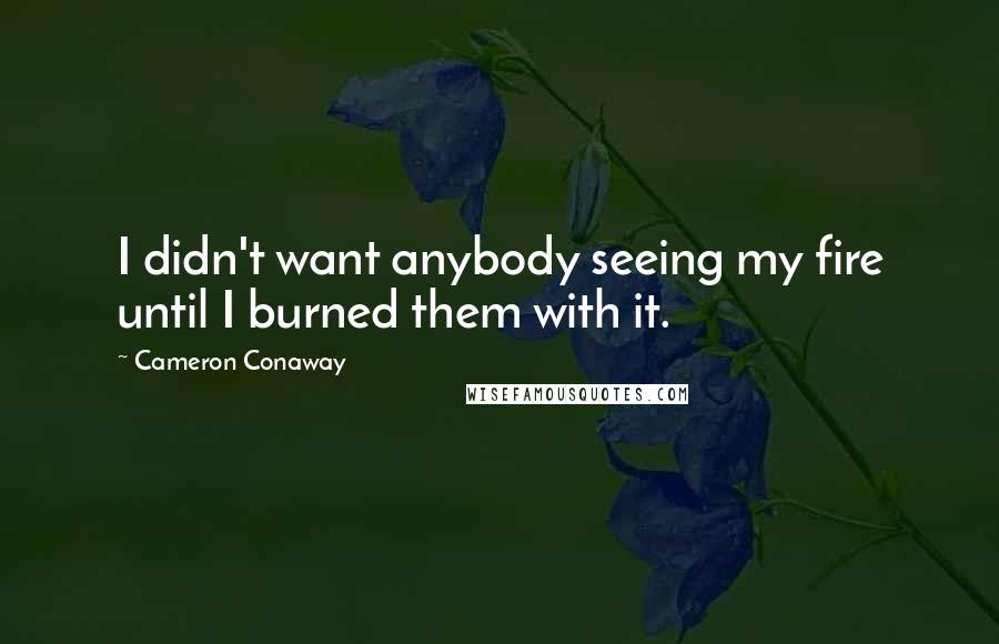 Cameron Conaway Quotes: I didn't want anybody seeing my fire until I burned them with it.