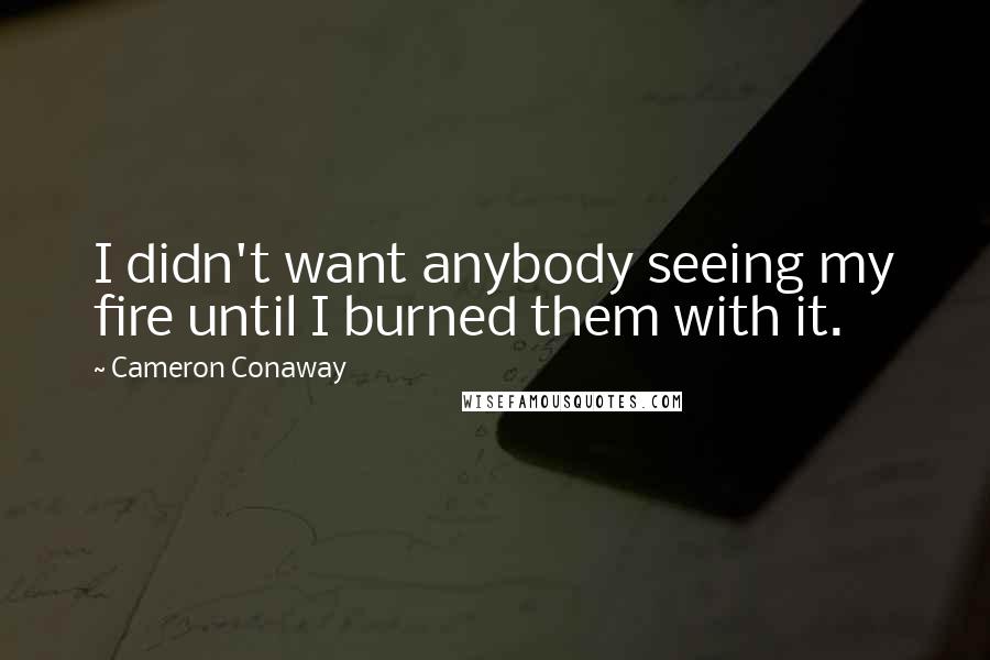 Cameron Conaway Quotes: I didn't want anybody seeing my fire until I burned them with it.