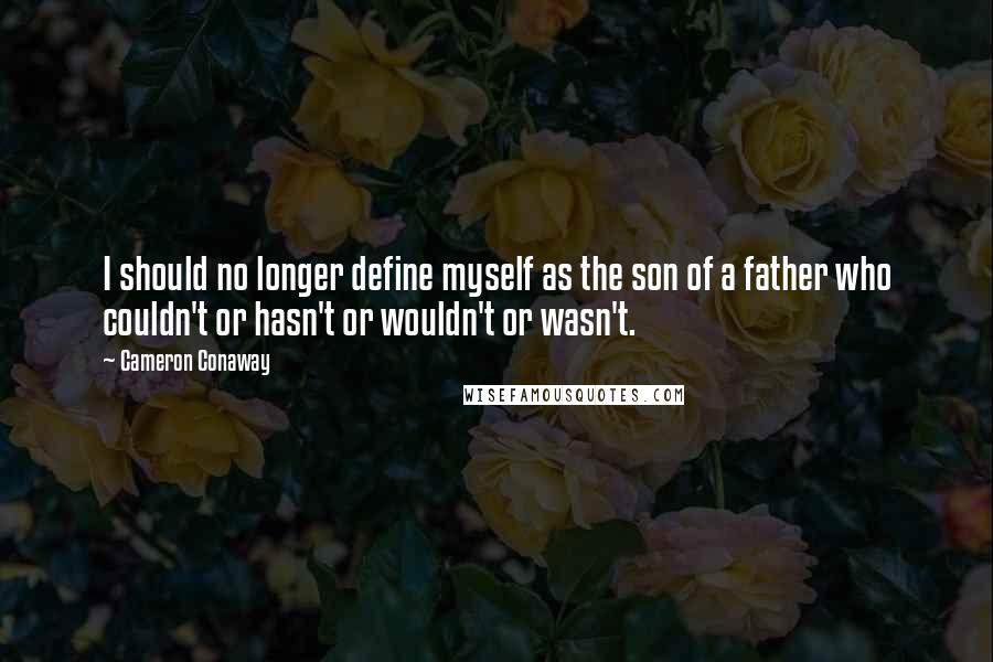 Cameron Conaway Quotes: I should no longer define myself as the son of a father who couldn't or hasn't or wouldn't or wasn't.