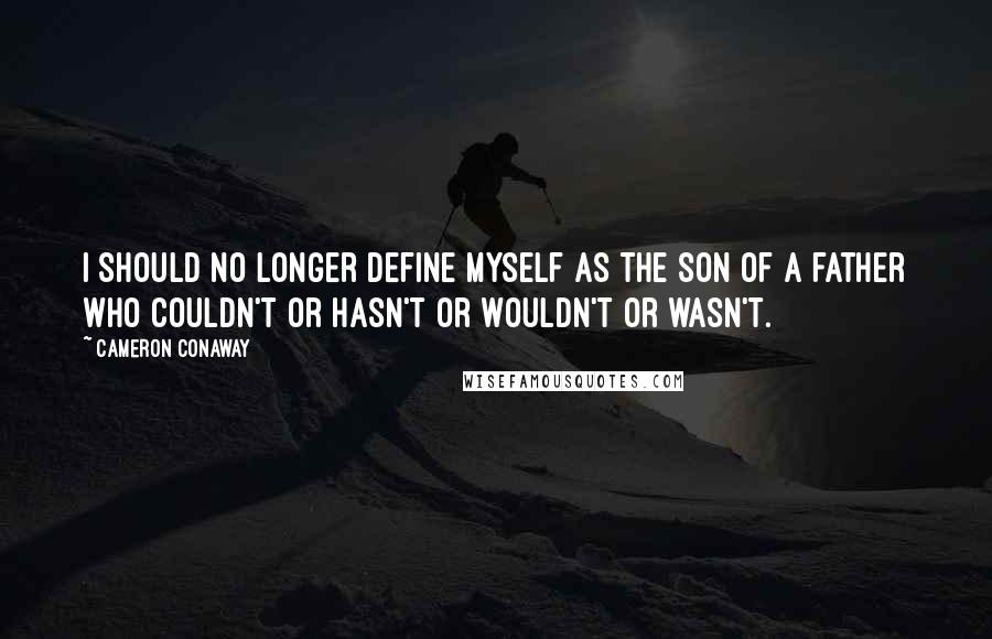 Cameron Conaway Quotes: I should no longer define myself as the son of a father who couldn't or hasn't or wouldn't or wasn't.