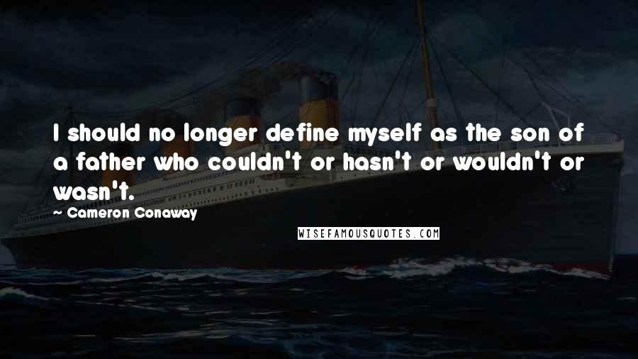 Cameron Conaway Quotes: I should no longer define myself as the son of a father who couldn't or hasn't or wouldn't or wasn't.