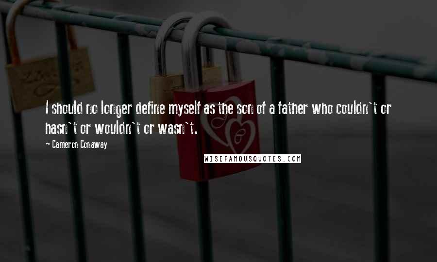 Cameron Conaway Quotes: I should no longer define myself as the son of a father who couldn't or hasn't or wouldn't or wasn't.