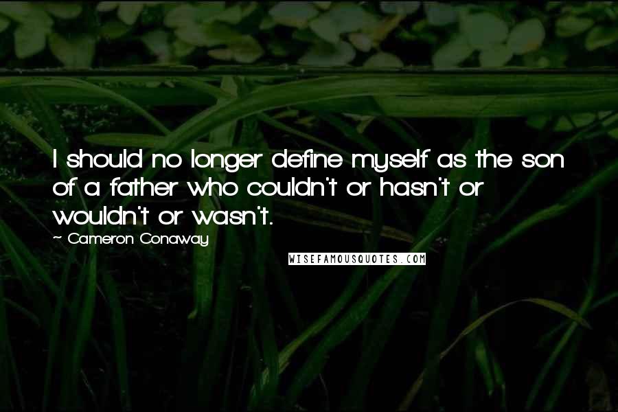 Cameron Conaway Quotes: I should no longer define myself as the son of a father who couldn't or hasn't or wouldn't or wasn't.