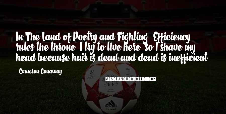 Cameron Conaway Quotes: In The Land of Poetry and Fighting, Efficiency rules the throne. I try to live here, so I shave my head because hair is dead and dead is inefficient.