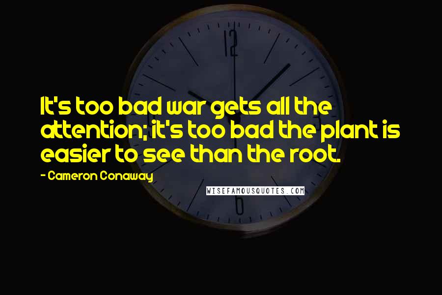 Cameron Conaway Quotes: It's too bad war gets all the attention; it's too bad the plant is easier to see than the root.