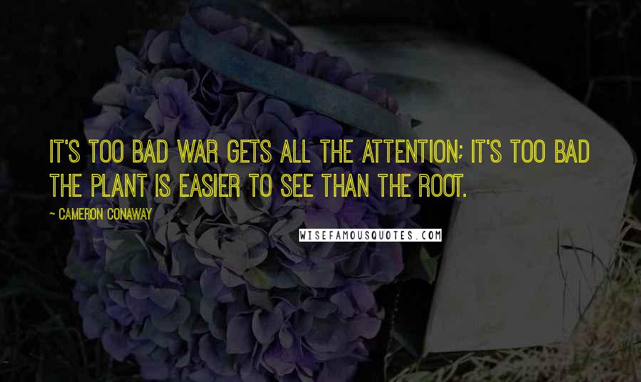 Cameron Conaway Quotes: It's too bad war gets all the attention; it's too bad the plant is easier to see than the root.