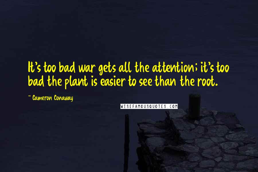 Cameron Conaway Quotes: It's too bad war gets all the attention; it's too bad the plant is easier to see than the root.