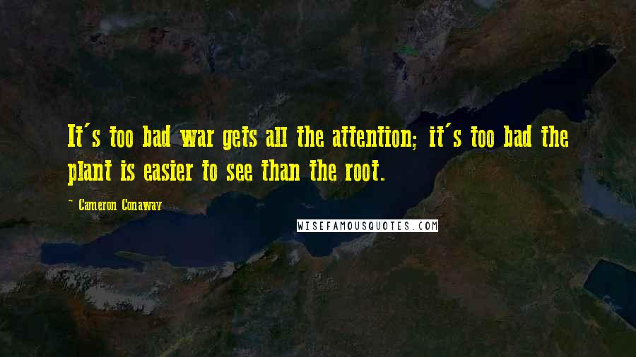 Cameron Conaway Quotes: It's too bad war gets all the attention; it's too bad the plant is easier to see than the root.