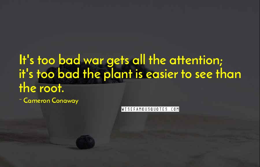 Cameron Conaway Quotes: It's too bad war gets all the attention; it's too bad the plant is easier to see than the root.