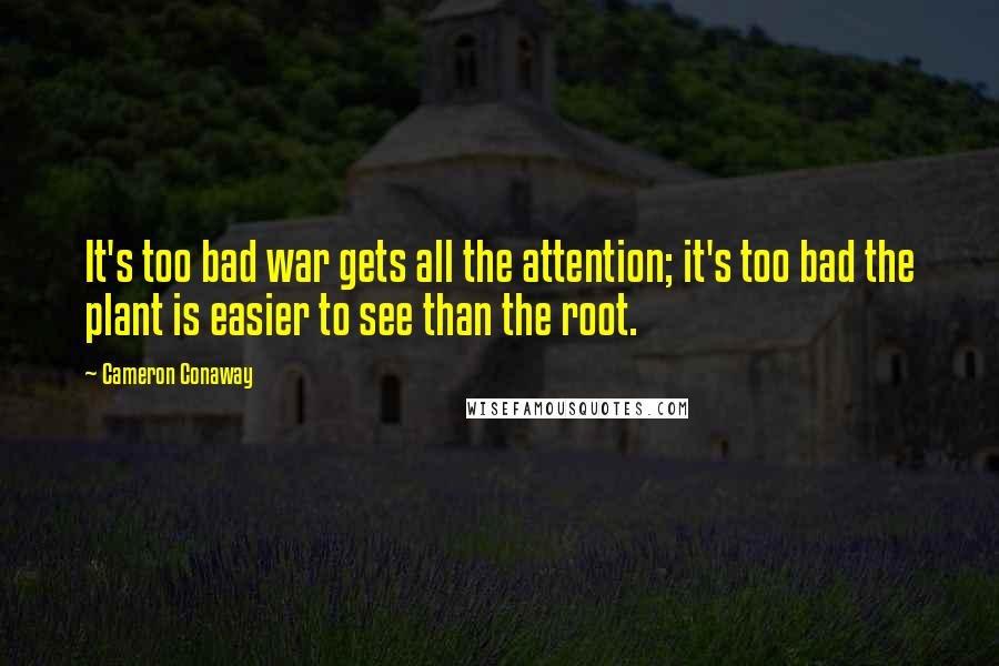 Cameron Conaway Quotes: It's too bad war gets all the attention; it's too bad the plant is easier to see than the root.