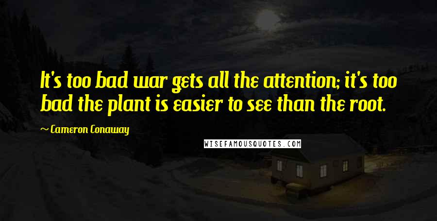 Cameron Conaway Quotes: It's too bad war gets all the attention; it's too bad the plant is easier to see than the root.