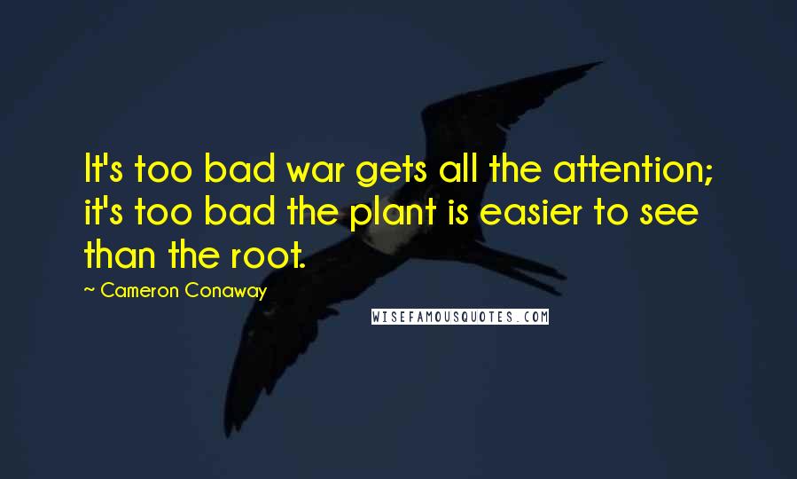 Cameron Conaway Quotes: It's too bad war gets all the attention; it's too bad the plant is easier to see than the root.