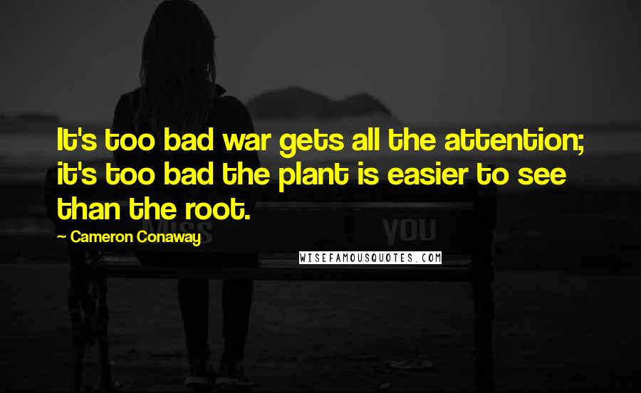 Cameron Conaway Quotes: It's too bad war gets all the attention; it's too bad the plant is easier to see than the root.