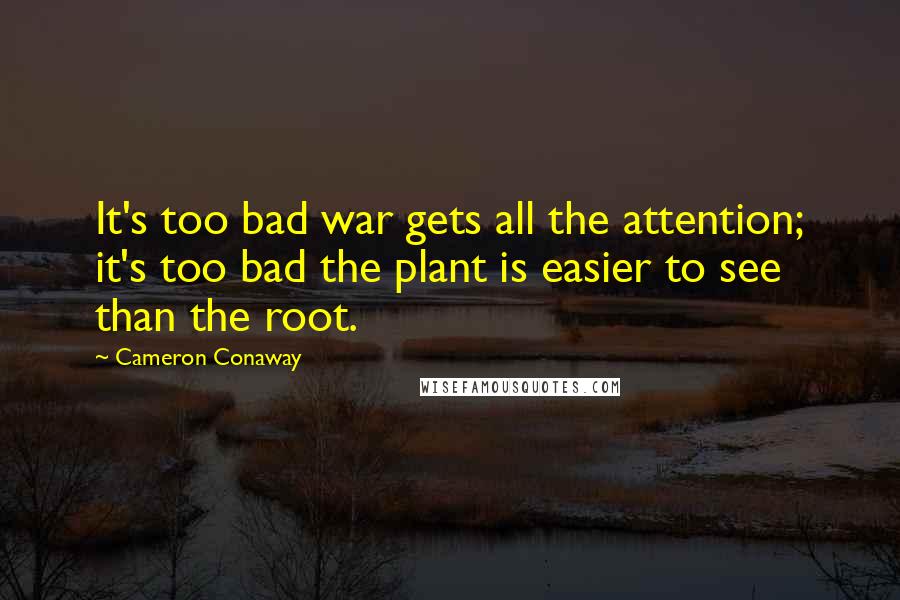 Cameron Conaway Quotes: It's too bad war gets all the attention; it's too bad the plant is easier to see than the root.