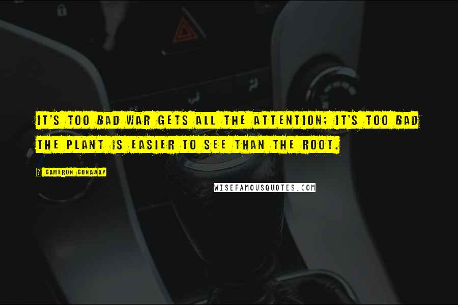 Cameron Conaway Quotes: It's too bad war gets all the attention; it's too bad the plant is easier to see than the root.