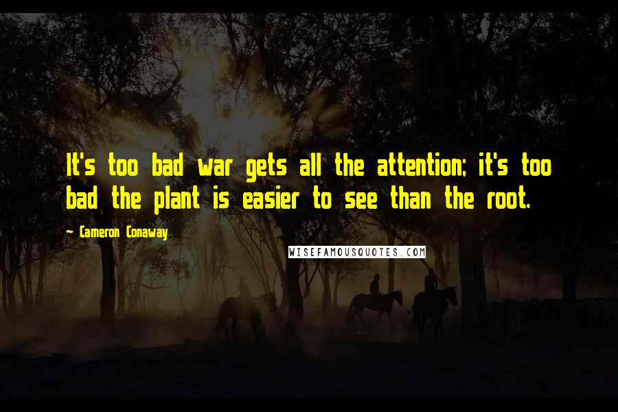 Cameron Conaway Quotes: It's too bad war gets all the attention; it's too bad the plant is easier to see than the root.