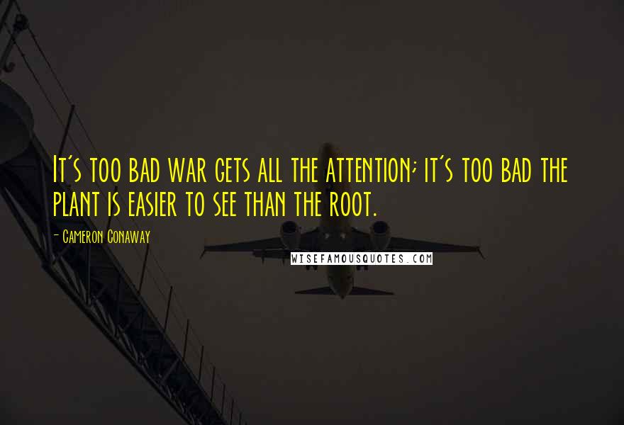 Cameron Conaway Quotes: It's too bad war gets all the attention; it's too bad the plant is easier to see than the root.