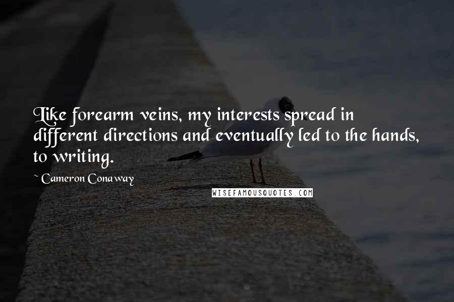 Cameron Conaway Quotes: Like forearm veins, my interests spread in different directions and eventually led to the hands, to writing.