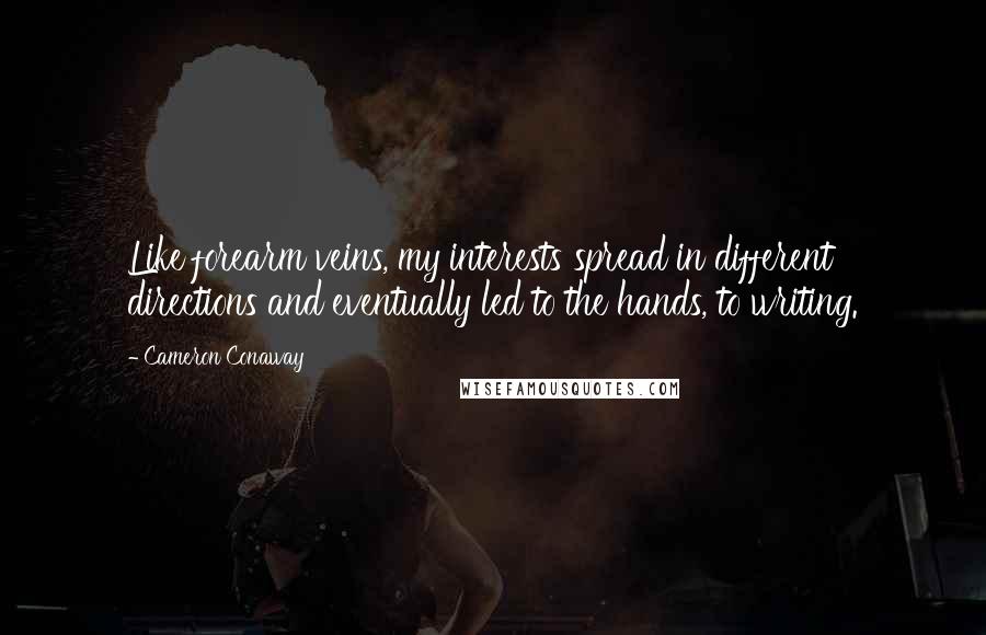 Cameron Conaway Quotes: Like forearm veins, my interests spread in different directions and eventually led to the hands, to writing.