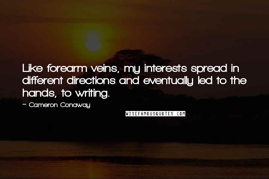 Cameron Conaway Quotes: Like forearm veins, my interests spread in different directions and eventually led to the hands, to writing.