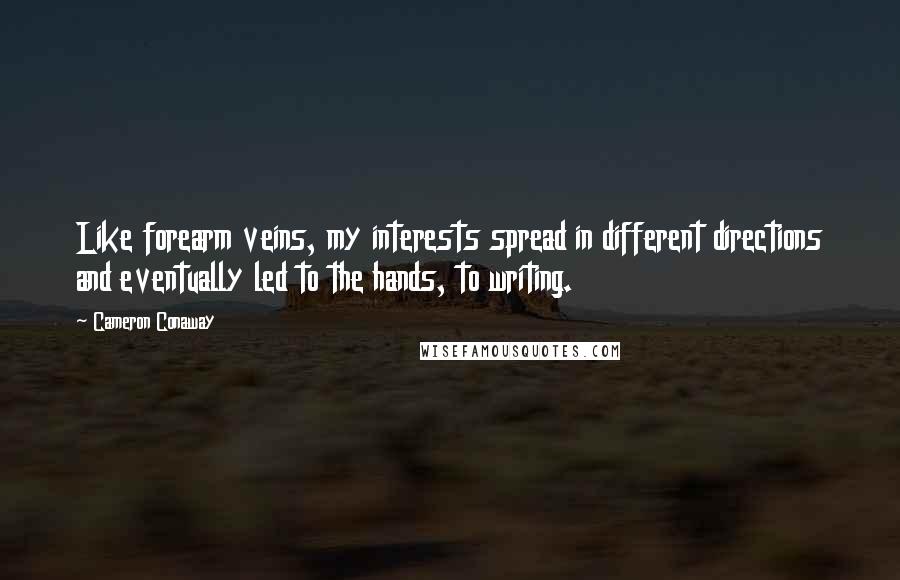 Cameron Conaway Quotes: Like forearm veins, my interests spread in different directions and eventually led to the hands, to writing.