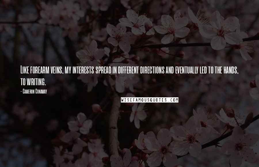 Cameron Conaway Quotes: Like forearm veins, my interests spread in different directions and eventually led to the hands, to writing.