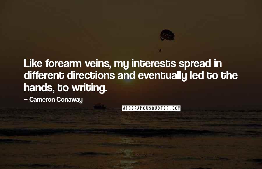 Cameron Conaway Quotes: Like forearm veins, my interests spread in different directions and eventually led to the hands, to writing.