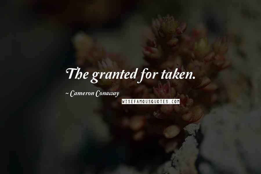 Cameron Conaway Quotes: The granted for taken.