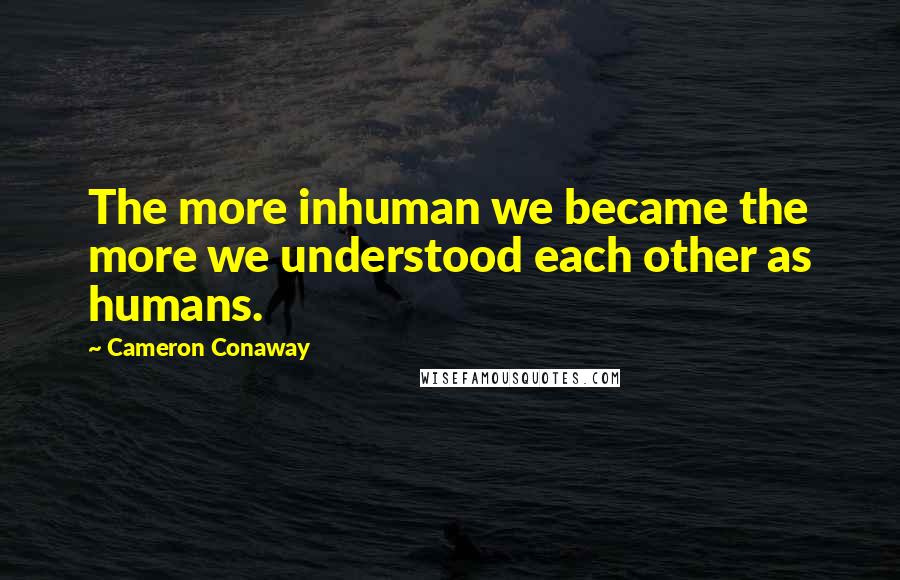 Cameron Conaway Quotes: The more inhuman we became the more we understood each other as humans.