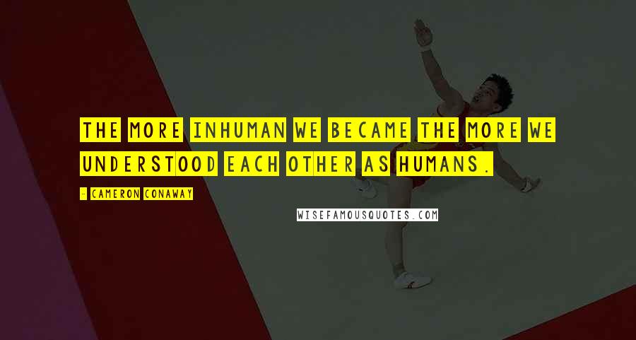 Cameron Conaway Quotes: The more inhuman we became the more we understood each other as humans.