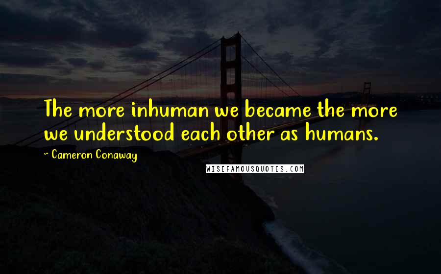 Cameron Conaway Quotes: The more inhuman we became the more we understood each other as humans.