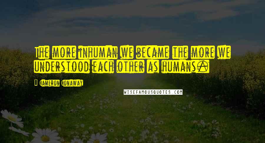 Cameron Conaway Quotes: The more inhuman we became the more we understood each other as humans.