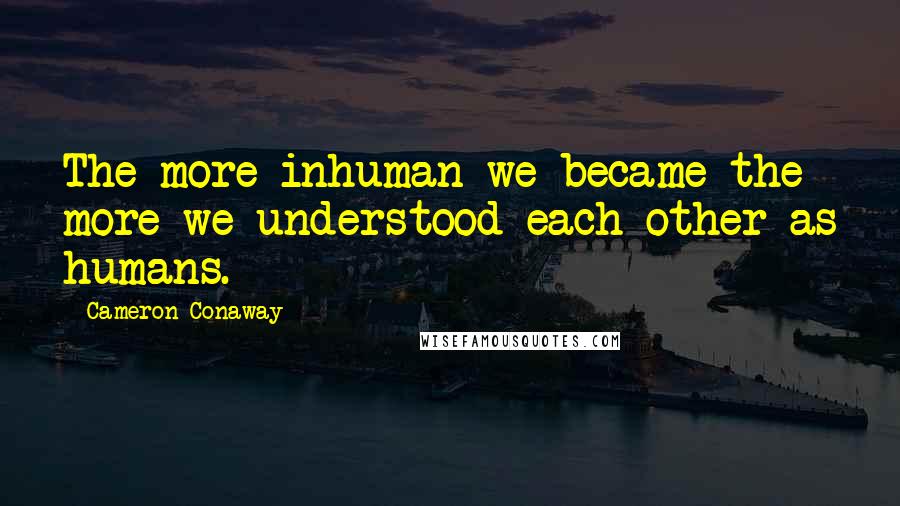 Cameron Conaway Quotes: The more inhuman we became the more we understood each other as humans.