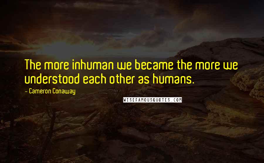 Cameron Conaway Quotes: The more inhuman we became the more we understood each other as humans.