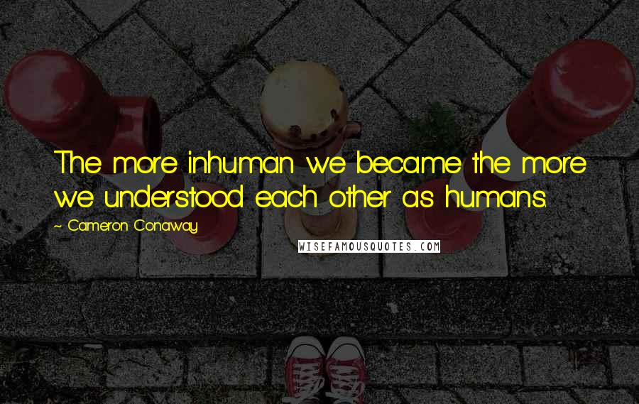 Cameron Conaway Quotes: The more inhuman we became the more we understood each other as humans.