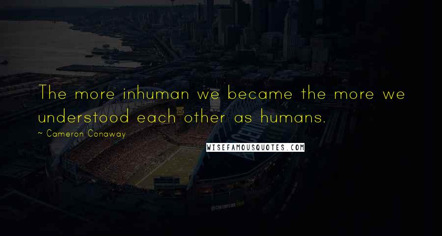 Cameron Conaway Quotes: The more inhuman we became the more we understood each other as humans.