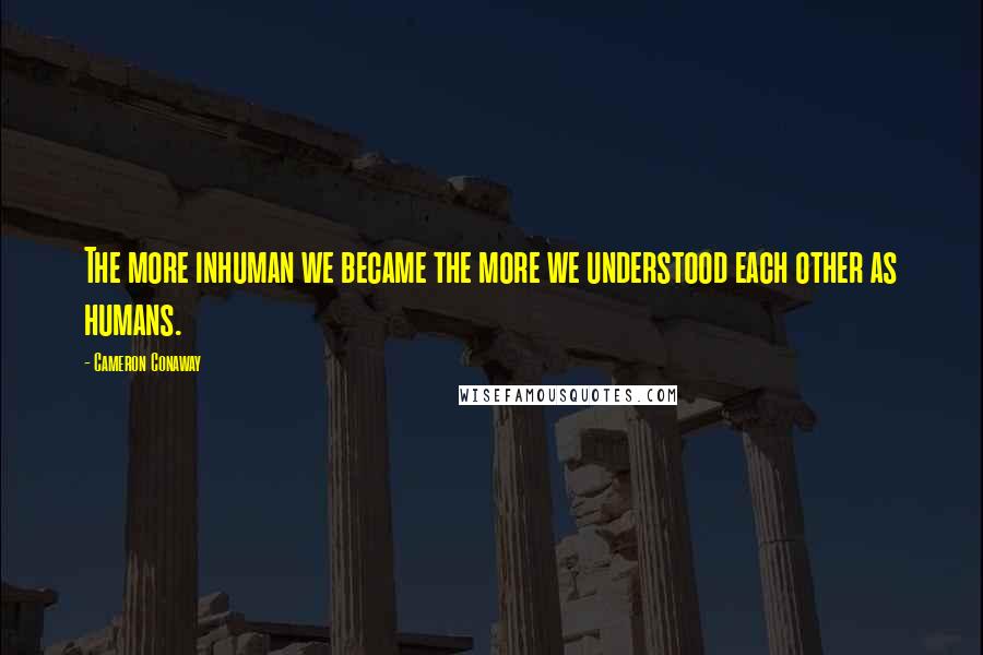 Cameron Conaway Quotes: The more inhuman we became the more we understood each other as humans.