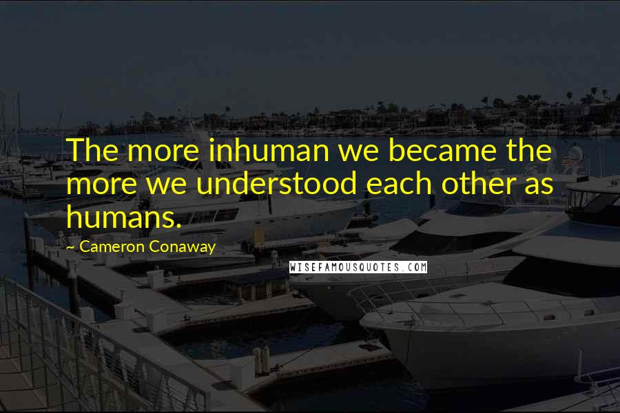Cameron Conaway Quotes: The more inhuman we became the more we understood each other as humans.