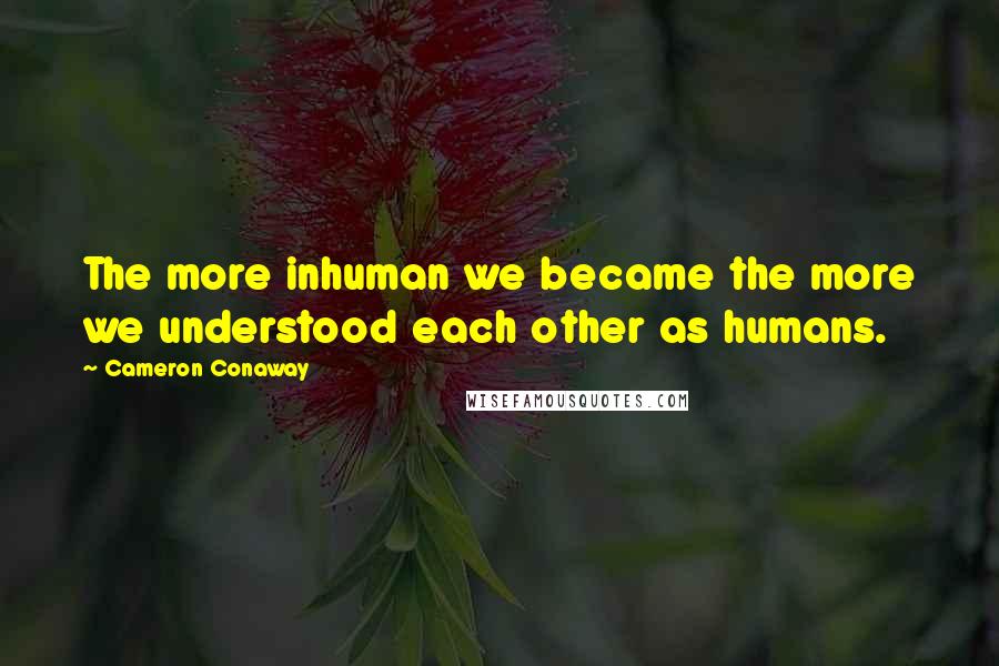 Cameron Conaway Quotes: The more inhuman we became the more we understood each other as humans.