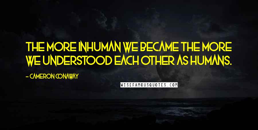 Cameron Conaway Quotes: The more inhuman we became the more we understood each other as humans.