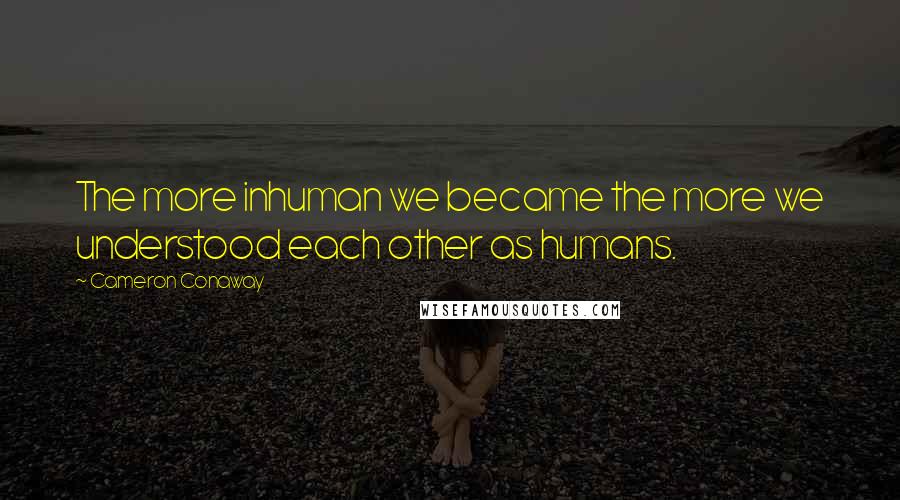 Cameron Conaway Quotes: The more inhuman we became the more we understood each other as humans.