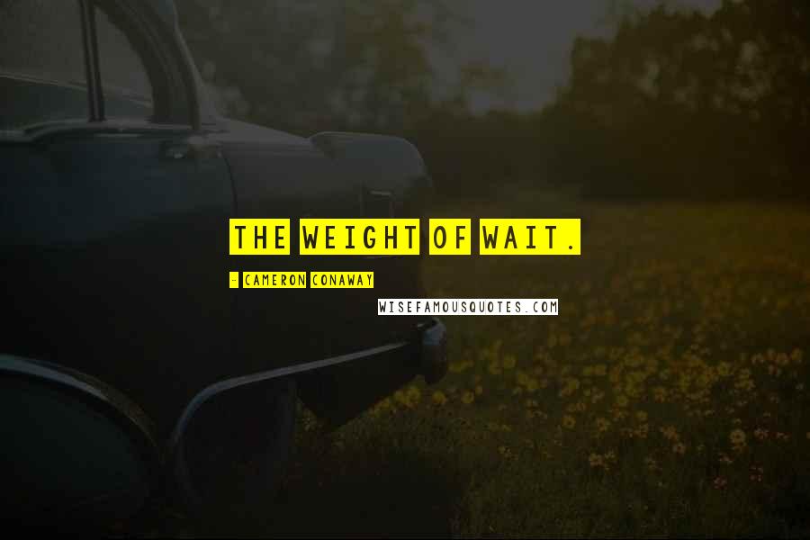Cameron Conaway Quotes: The weight of wait.