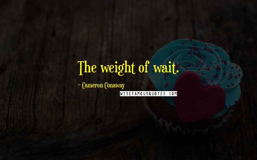 Cameron Conaway Quotes: The weight of wait.