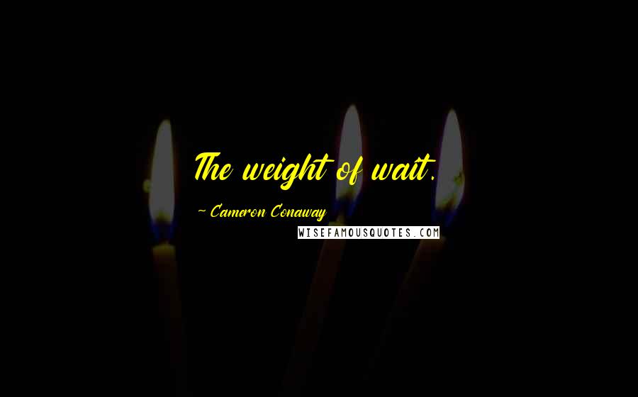 Cameron Conaway Quotes: The weight of wait.