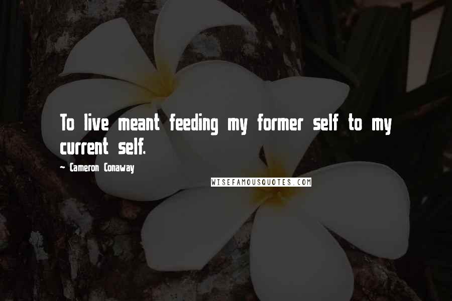 Cameron Conaway Quotes: To live meant feeding my former self to my current self.