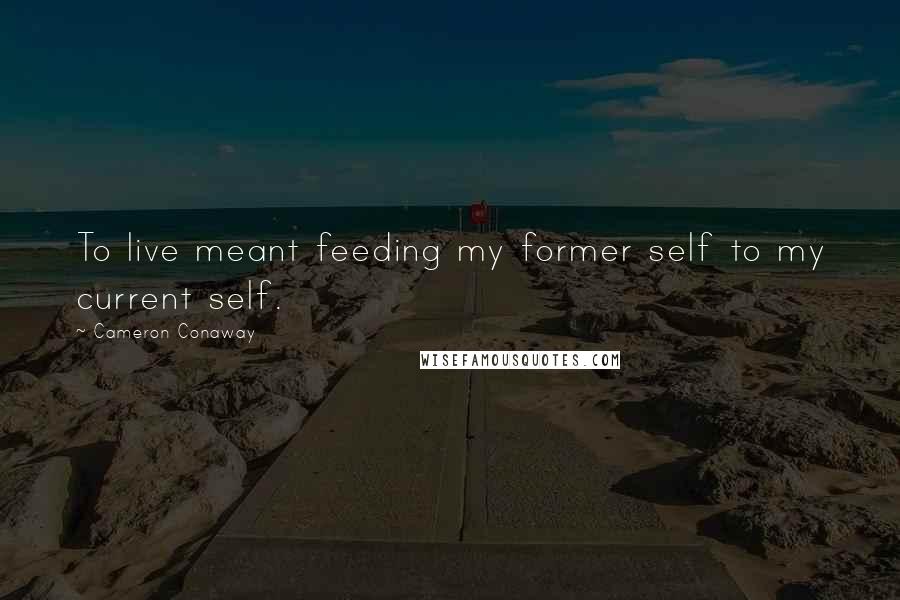 Cameron Conaway Quotes: To live meant feeding my former self to my current self.