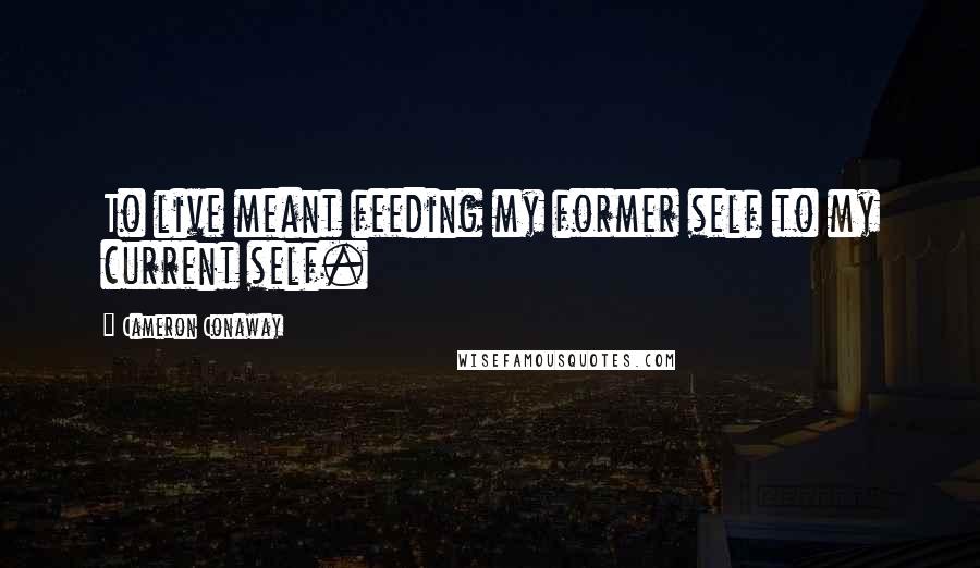 Cameron Conaway Quotes: To live meant feeding my former self to my current self.