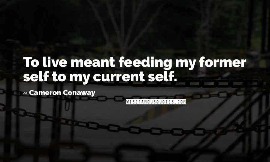 Cameron Conaway Quotes: To live meant feeding my former self to my current self.
